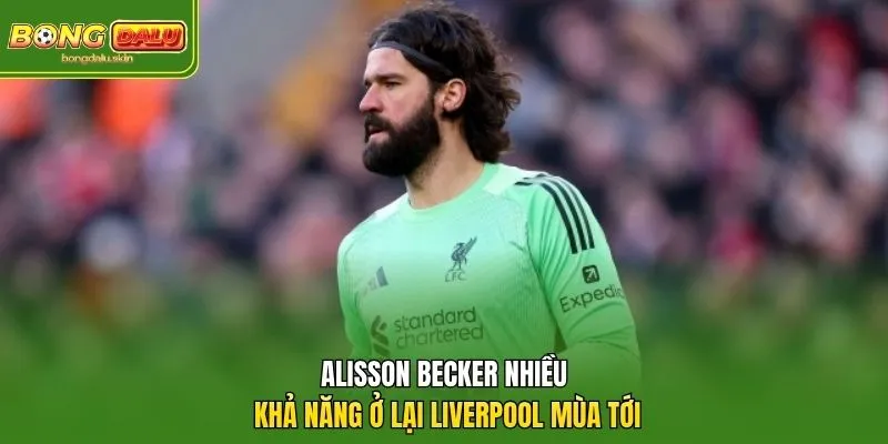 Alisson Becker Nhiều Khả Năng Ở Lại Liverpool Mùa Tới