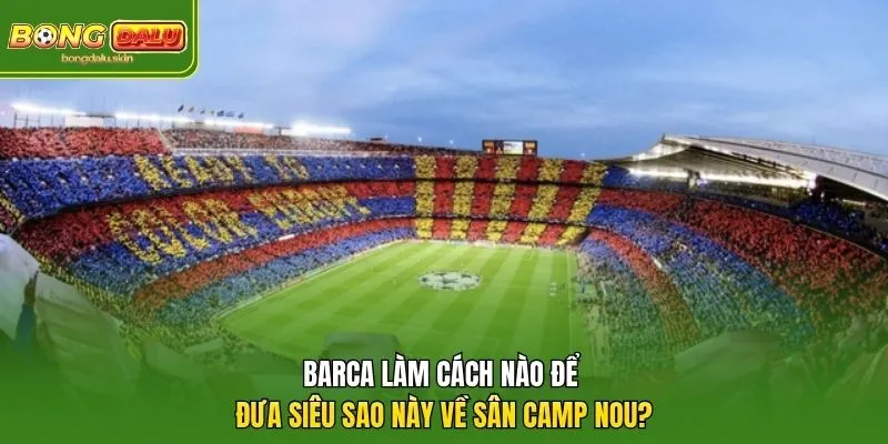 Barca làm cách nào để đưa siêu sao này về sân Camp Nou?