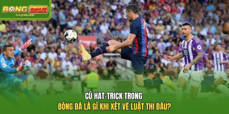 Cú hat-trick trong bóng đá là gì khi xét về luật thi đấu?