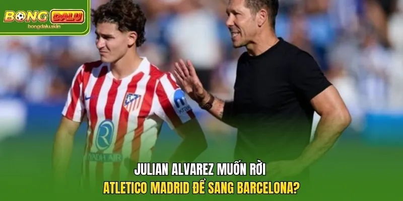 Julian Alvarez Muốn Rời Atletico Madrid Để Sang Barcelona?