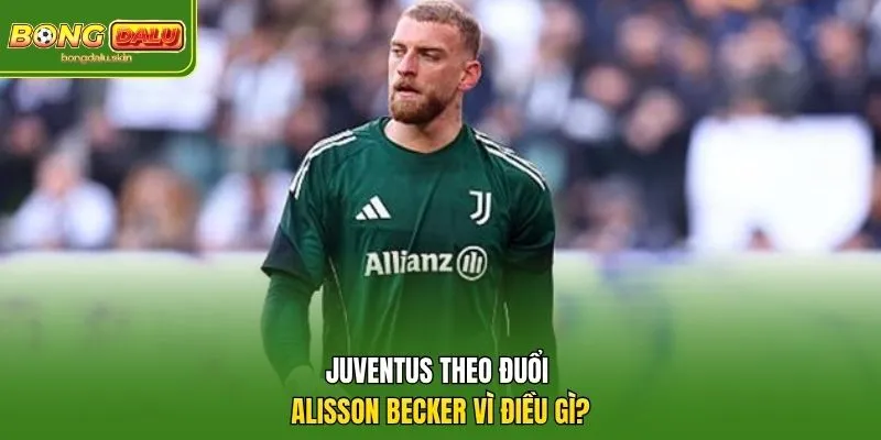 Juventus theo đuổi Alisson Becker vì điều gì?