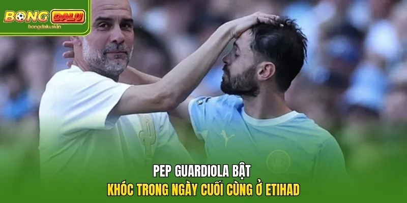 Pep Guardiola bật khóc trong ngày cuối cùng ở Etihad