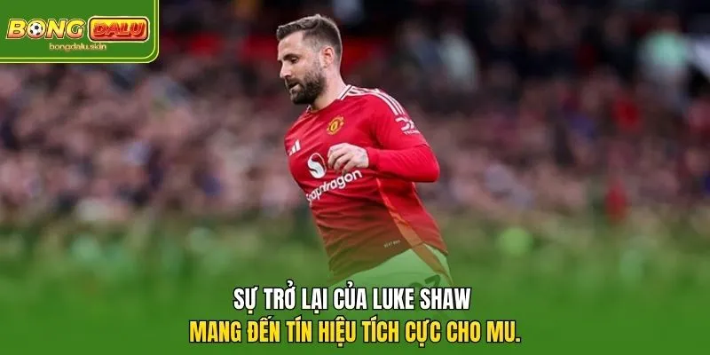 Sự trở lại của Luke Shaw mang đến tín hiệu tích cực cho MU.