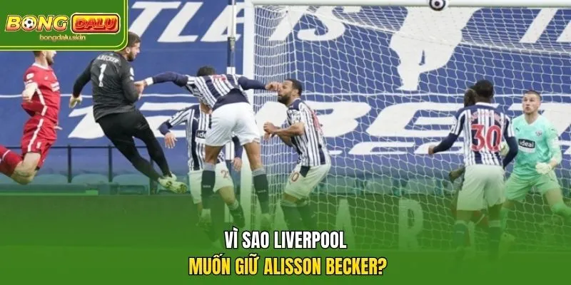 Vì sao Liverpool muốn giữ Alisson Becker?