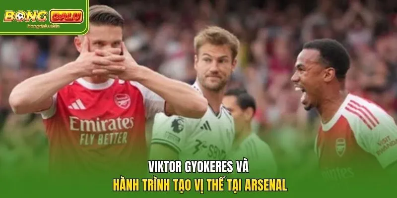 Viktor Gyokeres và hành trình tạo vị thế tại Arsenal